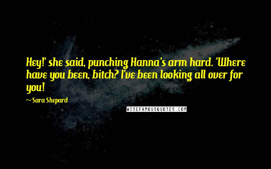 Sara Shepard Quotes: Hey!' she said, punching Hanna's arm hard. 'Where have you been, bitch? I've been looking all over for you!