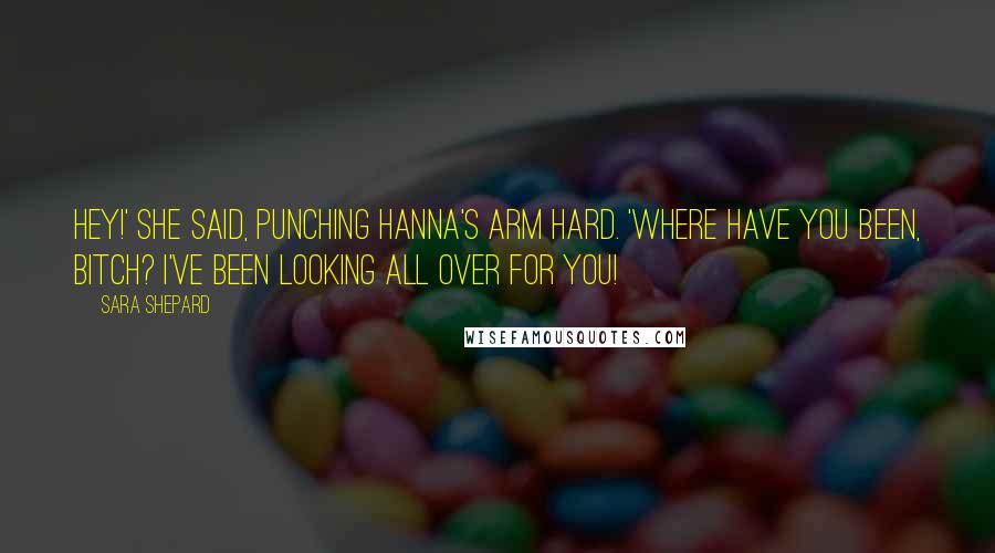 Sara Shepard Quotes: Hey!' she said, punching Hanna's arm hard. 'Where have you been, bitch? I've been looking all over for you!