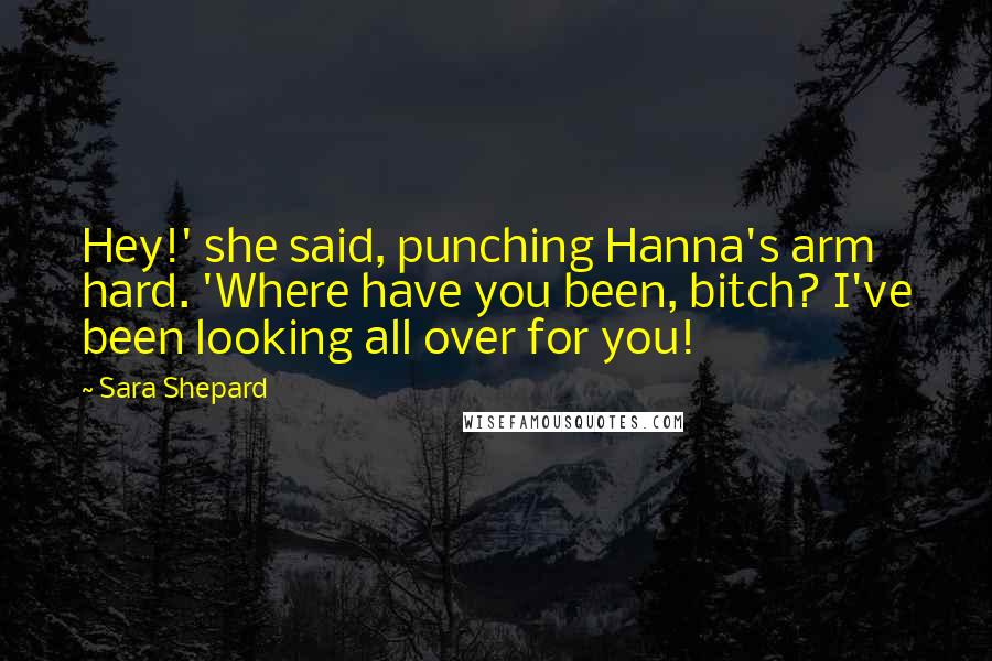 Sara Shepard Quotes: Hey!' she said, punching Hanna's arm hard. 'Where have you been, bitch? I've been looking all over for you!