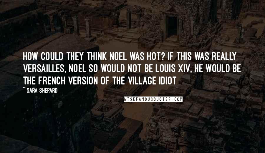 Sara Shepard Quotes: How could they think Noel was hot? If this was REALLY Versailles, Noel SO would not be Louis XIV, he would be the French version of the village idiot