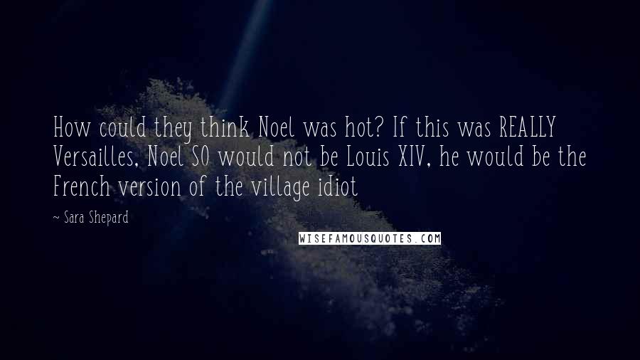 Sara Shepard Quotes: How could they think Noel was hot? If this was REALLY Versailles, Noel SO would not be Louis XIV, he would be the French version of the village idiot