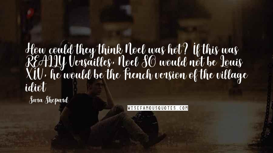 Sara Shepard Quotes: How could they think Noel was hot? If this was REALLY Versailles, Noel SO would not be Louis XIV, he would be the French version of the village idiot