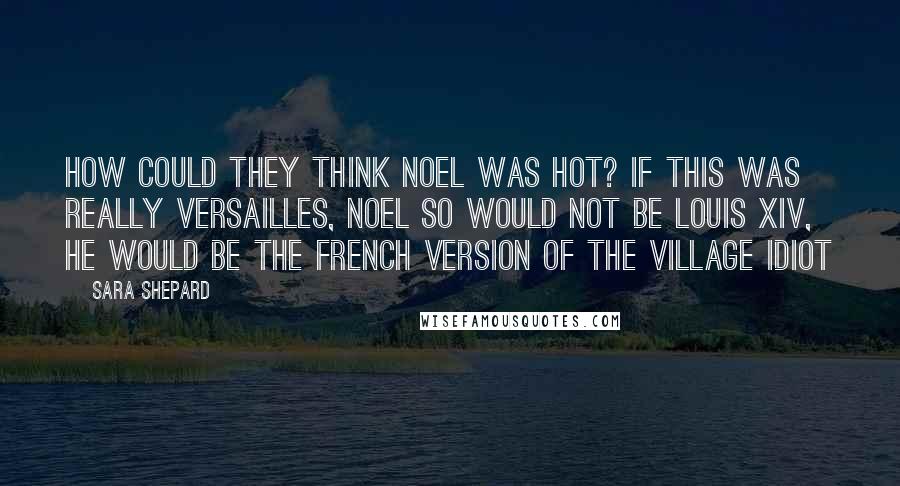 Sara Shepard Quotes: How could they think Noel was hot? If this was REALLY Versailles, Noel SO would not be Louis XIV, he would be the French version of the village idiot