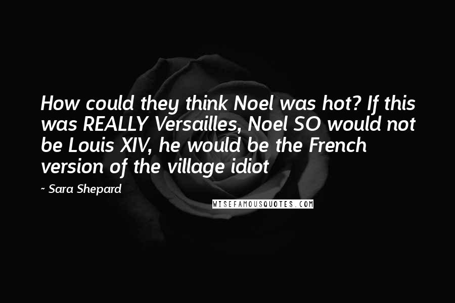 Sara Shepard Quotes: How could they think Noel was hot? If this was REALLY Versailles, Noel SO would not be Louis XIV, he would be the French version of the village idiot