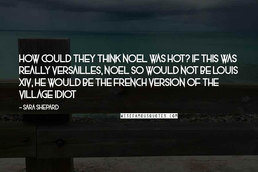 Sara Shepard Quotes: How could they think Noel was hot? If this was REALLY Versailles, Noel SO would not be Louis XIV, he would be the French version of the village idiot