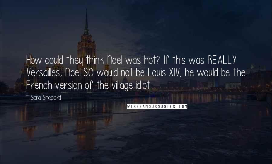 Sara Shepard Quotes: How could they think Noel was hot? If this was REALLY Versailles, Noel SO would not be Louis XIV, he would be the French version of the village idiot
