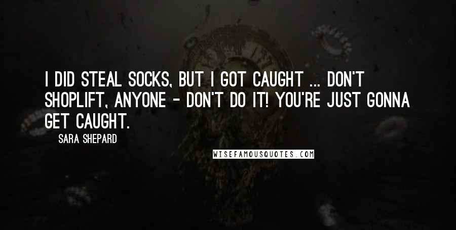 Sara Shepard Quotes: I did steal socks, but I got caught ... don't shoplift, anyone - don't do it! You're just gonna get caught.