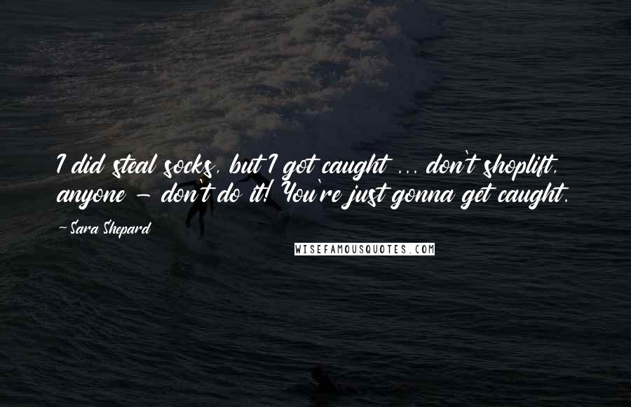 Sara Shepard Quotes: I did steal socks, but I got caught ... don't shoplift, anyone - don't do it! You're just gonna get caught.