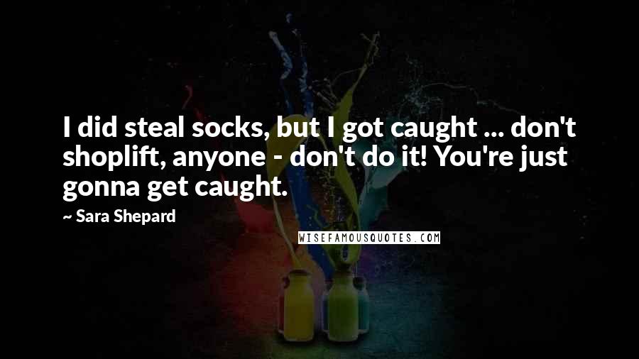 Sara Shepard Quotes: I did steal socks, but I got caught ... don't shoplift, anyone - don't do it! You're just gonna get caught.