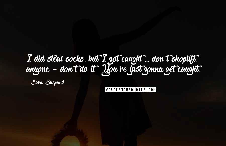 Sara Shepard Quotes: I did steal socks, but I got caught ... don't shoplift, anyone - don't do it! You're just gonna get caught.