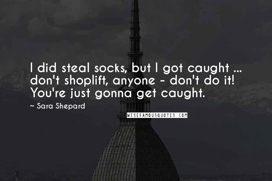 Sara Shepard Quotes: I did steal socks, but I got caught ... don't shoplift, anyone - don't do it! You're just gonna get caught.