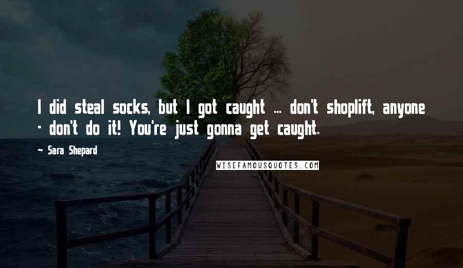 Sara Shepard Quotes: I did steal socks, but I got caught ... don't shoplift, anyone - don't do it! You're just gonna get caught.