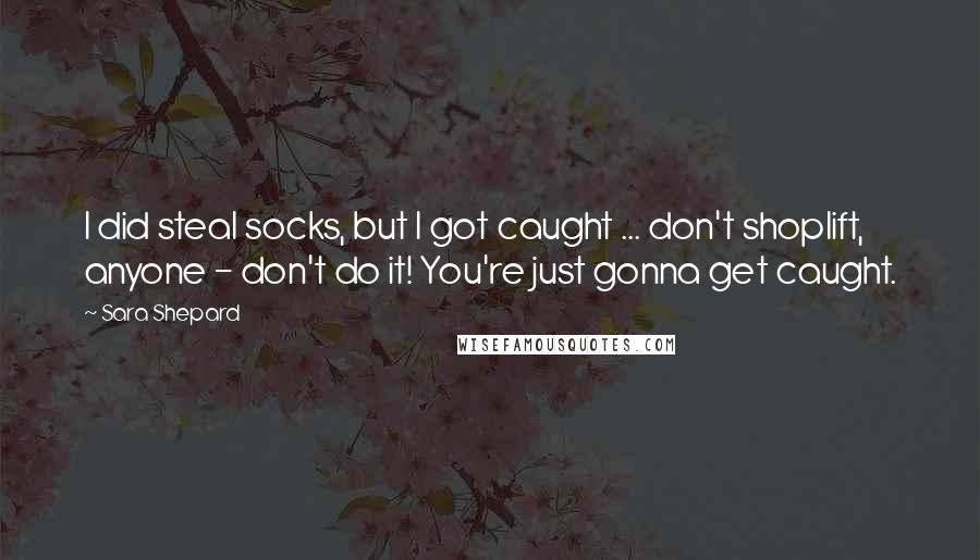 Sara Shepard Quotes: I did steal socks, but I got caught ... don't shoplift, anyone - don't do it! You're just gonna get caught.