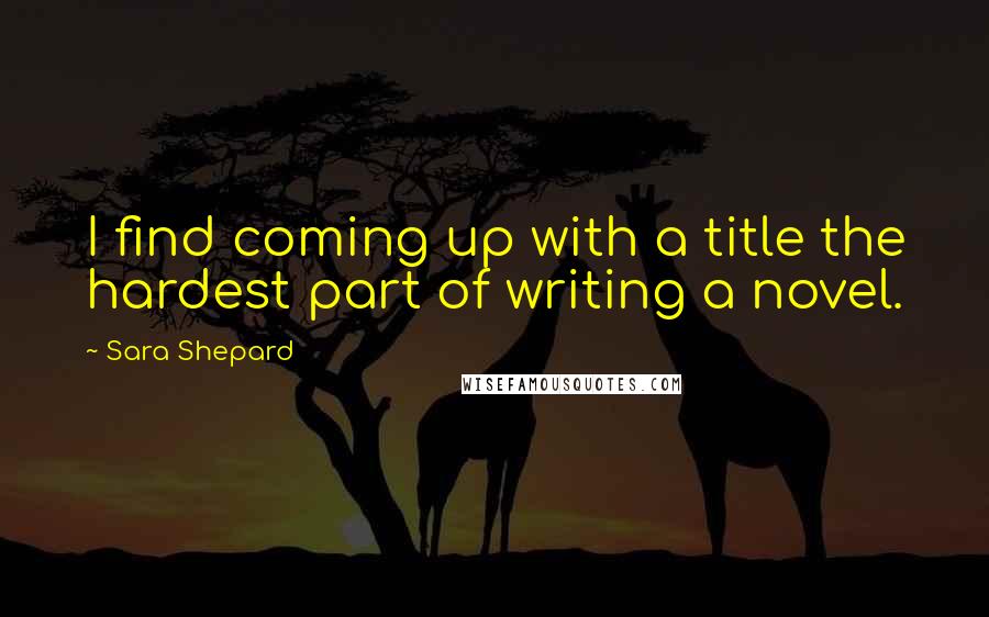 Sara Shepard Quotes: I find coming up with a title the hardest part of writing a novel.