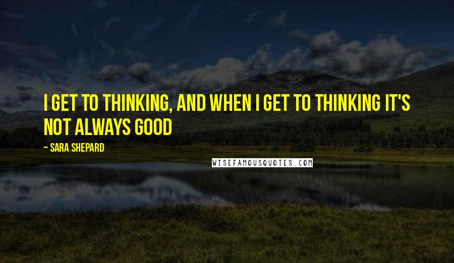 Sara Shepard Quotes: I get to thinking, and when I get to thinking it's not always good