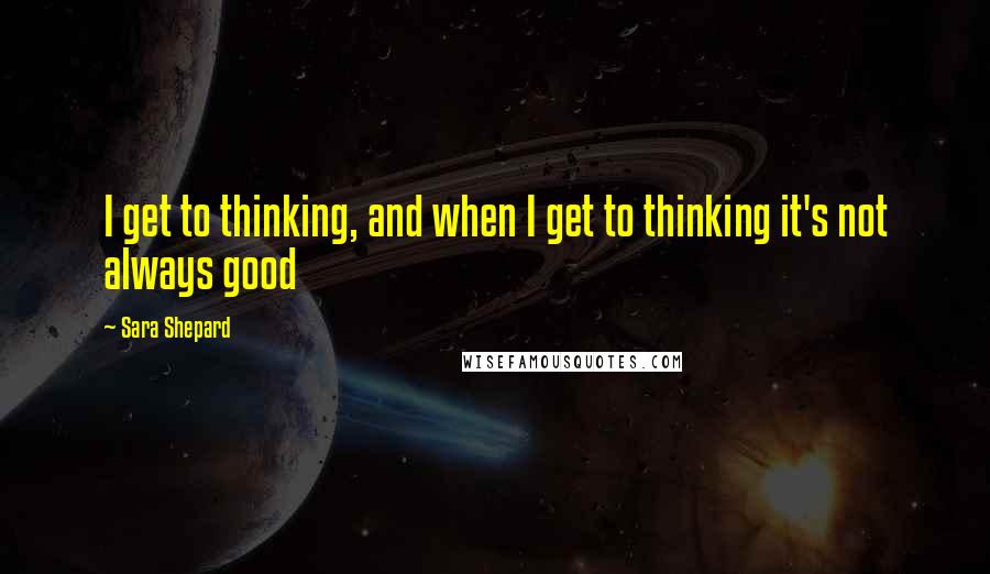 Sara Shepard Quotes: I get to thinking, and when I get to thinking it's not always good