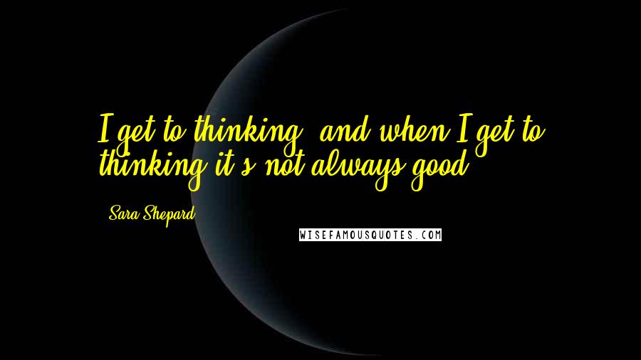 Sara Shepard Quotes: I get to thinking, and when I get to thinking it's not always good