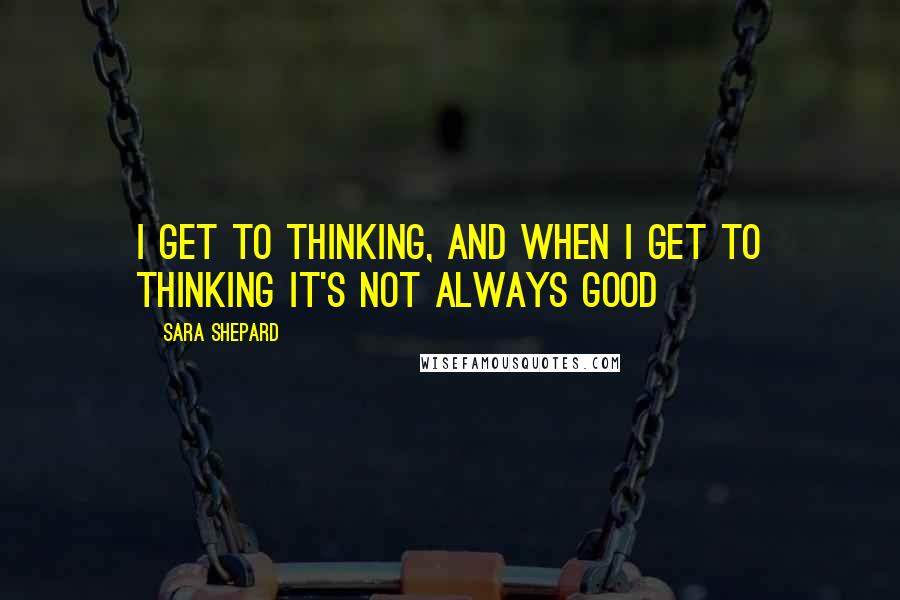 Sara Shepard Quotes: I get to thinking, and when I get to thinking it's not always good