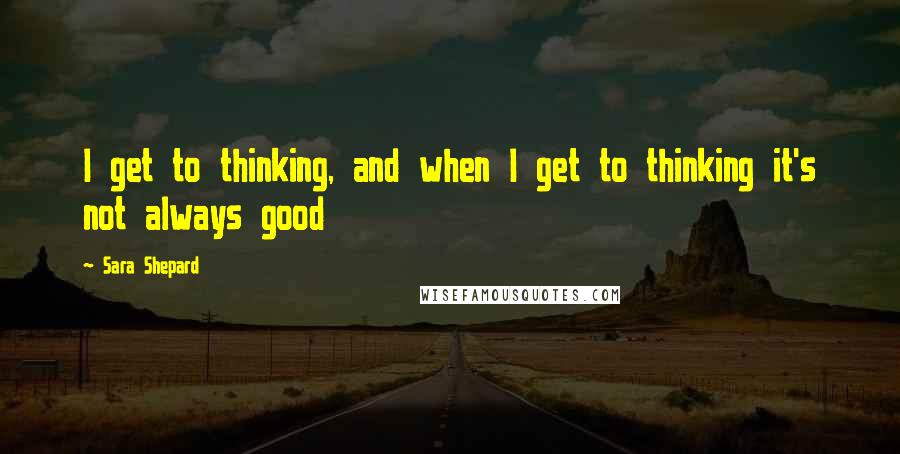 Sara Shepard Quotes: I get to thinking, and when I get to thinking it's not always good