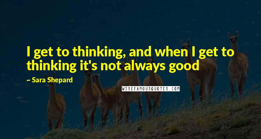 Sara Shepard Quotes: I get to thinking, and when I get to thinking it's not always good