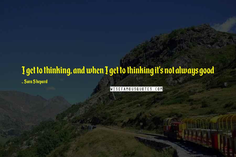 Sara Shepard Quotes: I get to thinking, and when I get to thinking it's not always good