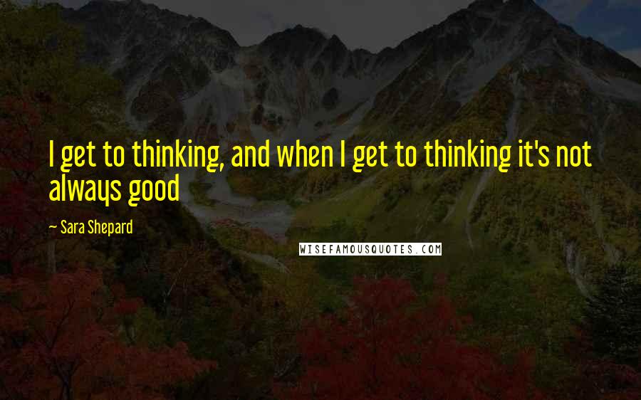 Sara Shepard Quotes: I get to thinking, and when I get to thinking it's not always good