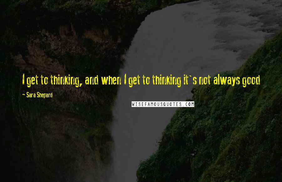 Sara Shepard Quotes: I get to thinking, and when I get to thinking it's not always good