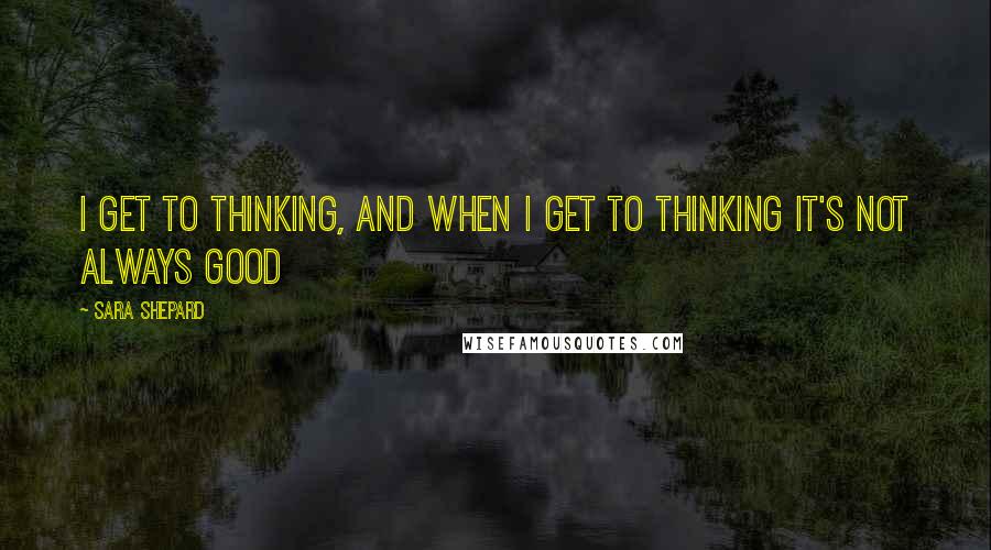 Sara Shepard Quotes: I get to thinking, and when I get to thinking it's not always good