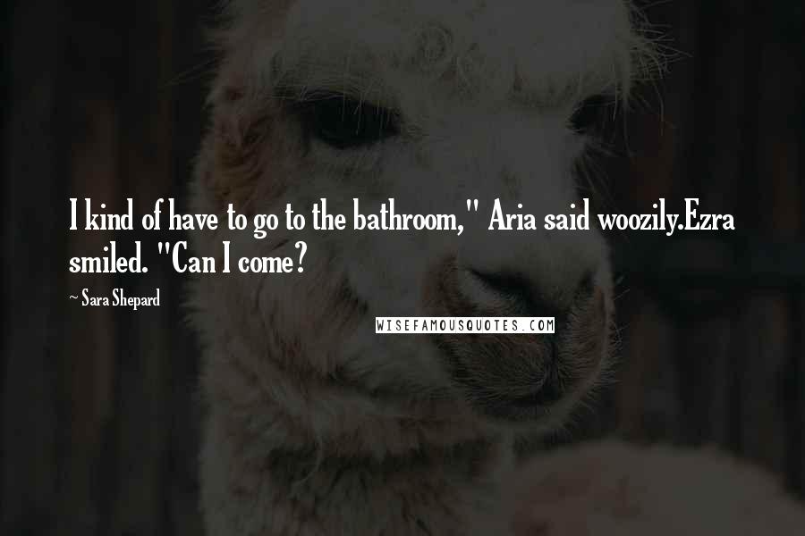 Sara Shepard Quotes: I kind of have to go to the bathroom," Aria said woozily.Ezra smiled. "Can I come?