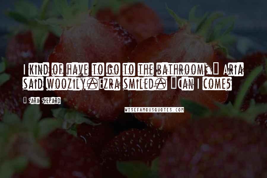 Sara Shepard Quotes: I kind of have to go to the bathroom," Aria said woozily.Ezra smiled. "Can I come?