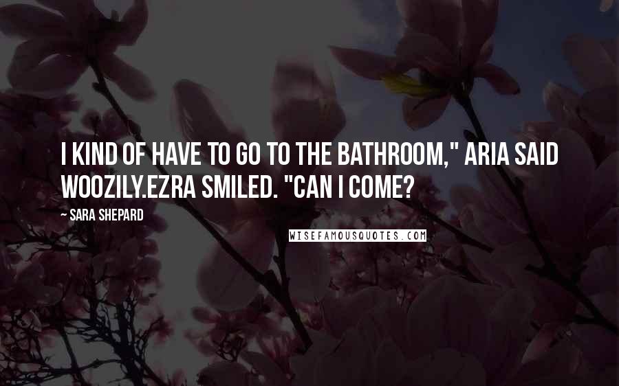 Sara Shepard Quotes: I kind of have to go to the bathroom," Aria said woozily.Ezra smiled. "Can I come?