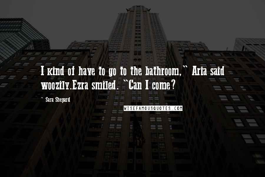 Sara Shepard Quotes: I kind of have to go to the bathroom," Aria said woozily.Ezra smiled. "Can I come?
