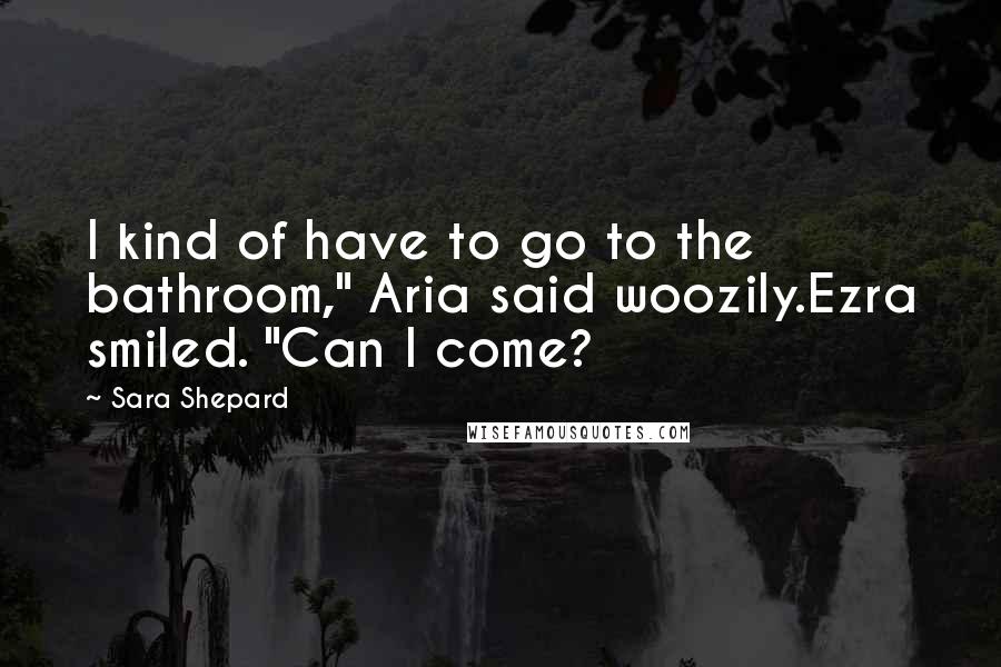 Sara Shepard Quotes: I kind of have to go to the bathroom," Aria said woozily.Ezra smiled. "Can I come?