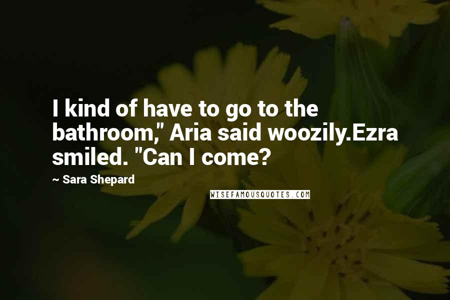 Sara Shepard Quotes: I kind of have to go to the bathroom," Aria said woozily.Ezra smiled. "Can I come?