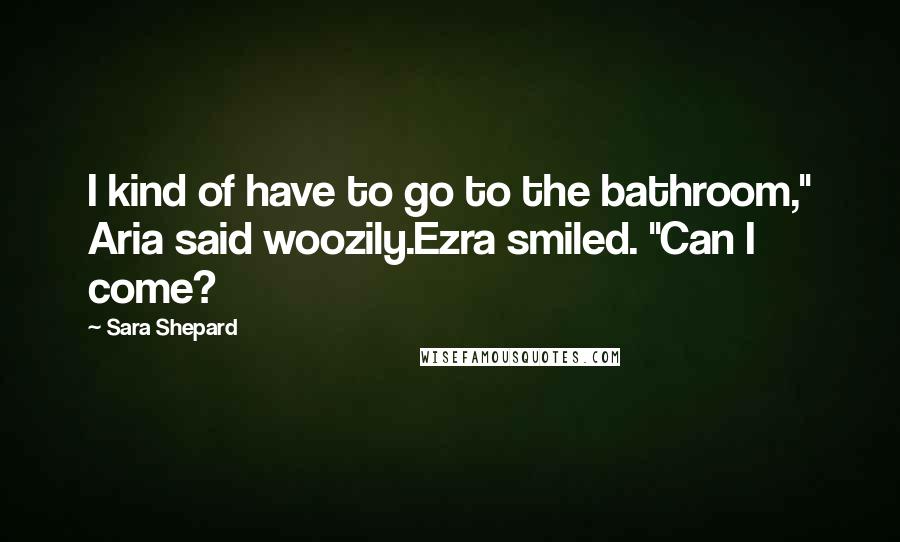 Sara Shepard Quotes: I kind of have to go to the bathroom," Aria said woozily.Ezra smiled. "Can I come?