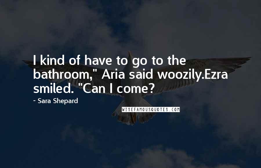 Sara Shepard Quotes: I kind of have to go to the bathroom," Aria said woozily.Ezra smiled. "Can I come?