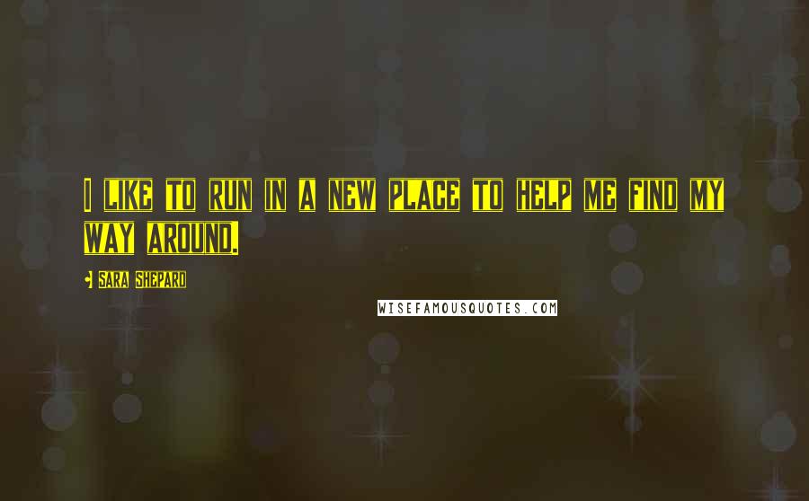 Sara Shepard Quotes: I like to run in a new place to help me find my way around.