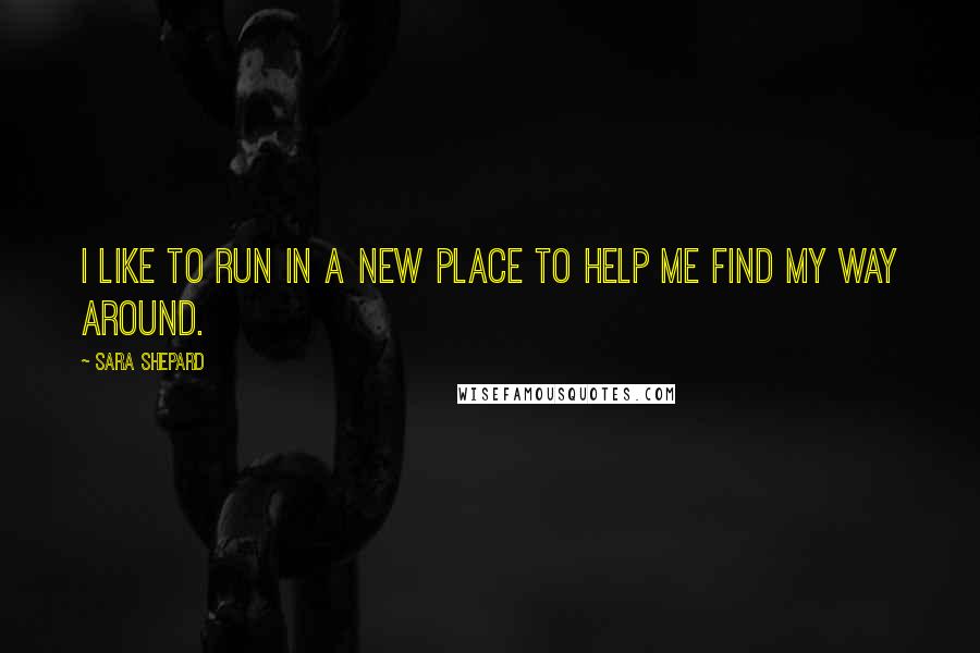 Sara Shepard Quotes: I like to run in a new place to help me find my way around.