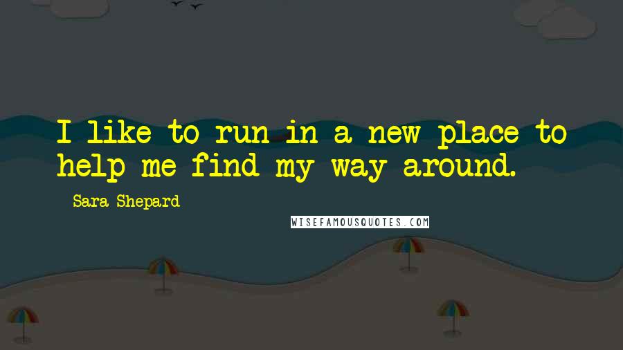 Sara Shepard Quotes: I like to run in a new place to help me find my way around.