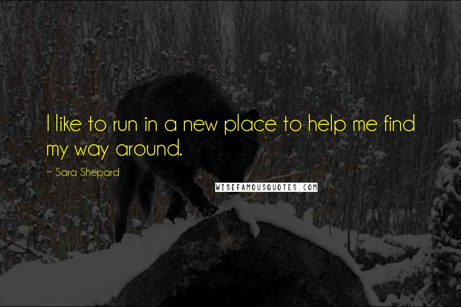 Sara Shepard Quotes: I like to run in a new place to help me find my way around.