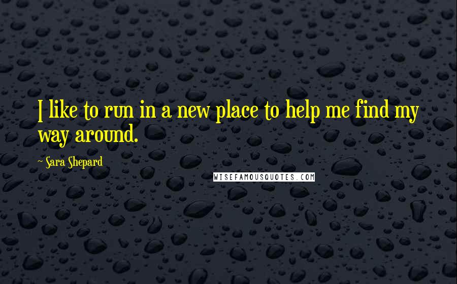 Sara Shepard Quotes: I like to run in a new place to help me find my way around.