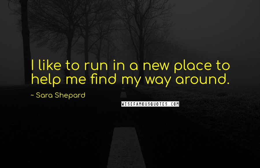 Sara Shepard Quotes: I like to run in a new place to help me find my way around.