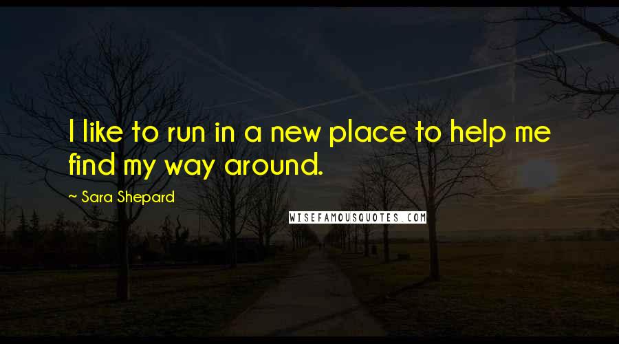 Sara Shepard Quotes: I like to run in a new place to help me find my way around.