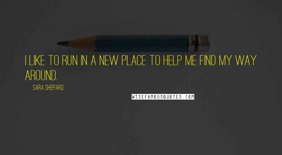 Sara Shepard Quotes: I like to run in a new place to help me find my way around.