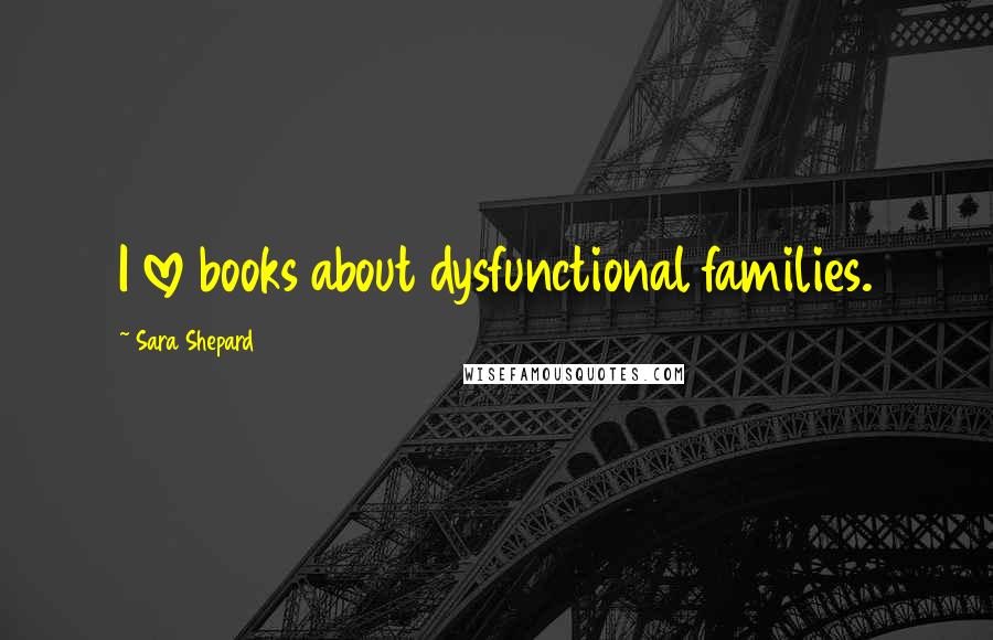 Sara Shepard Quotes: I love books about dysfunctional families.