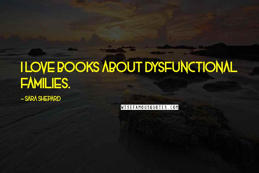 Sara Shepard Quotes: I love books about dysfunctional families.