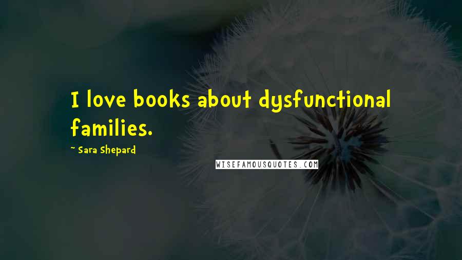 Sara Shepard Quotes: I love books about dysfunctional families.