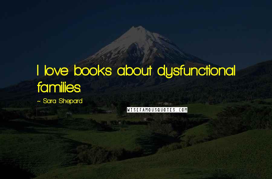 Sara Shepard Quotes: I love books about dysfunctional families.