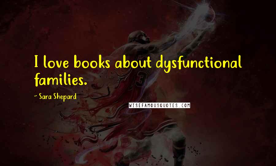 Sara Shepard Quotes: I love books about dysfunctional families.