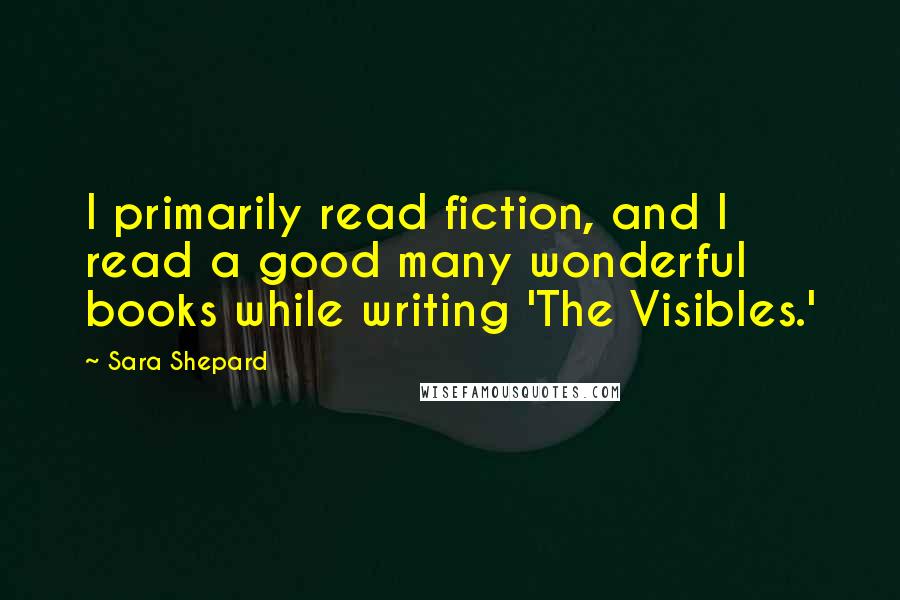 Sara Shepard Quotes: I primarily read fiction, and I read a good many wonderful books while writing 'The Visibles.'